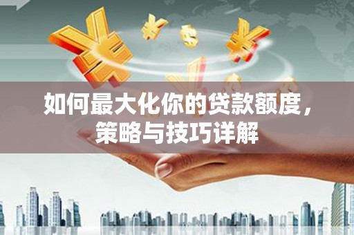 中和如何最大化你的贷款额度，策略与技巧详解