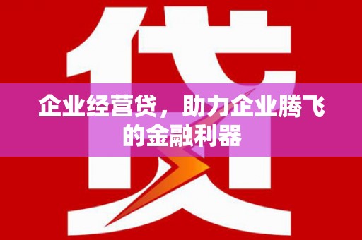 中和企业经营贷，助力企业腾飞的金融利器