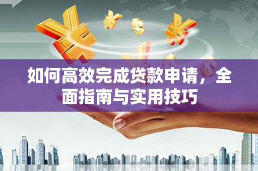 中和如何高效完成贷款申请，全面指南与实用技巧