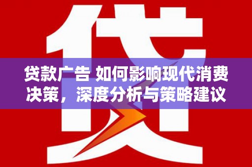 中和贷款广告 如何影响现代消费决策，深度分析与策略建议