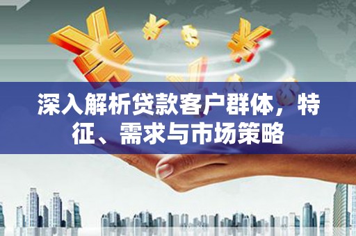 中和深入解析贷款客户群体，特征、需求与市场策略