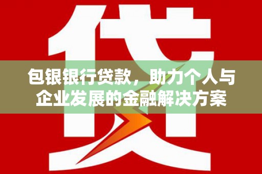 中和包银银行贷款，助力个人与企业发展的金融解决方案