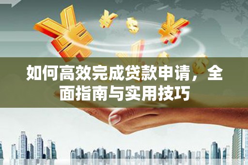 中和如何高效完成贷款申请，全面指南与实用技巧