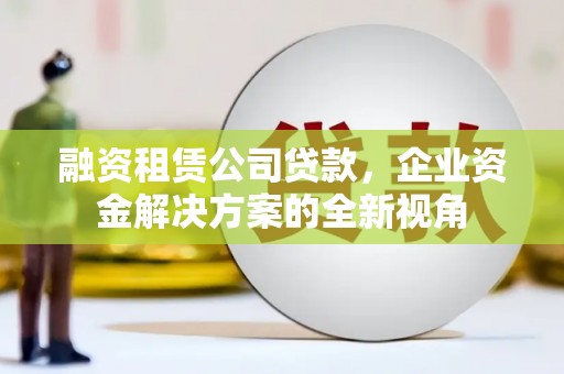 中和融资租赁公司贷款，企业资金解决方案的全新视角