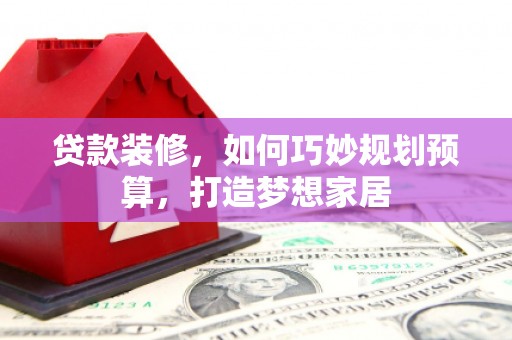 中和贷款装修，如何巧妙规划预算，打造梦想家居