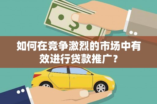 中和如何在竞争激烈的市场中有效进行贷款推广？