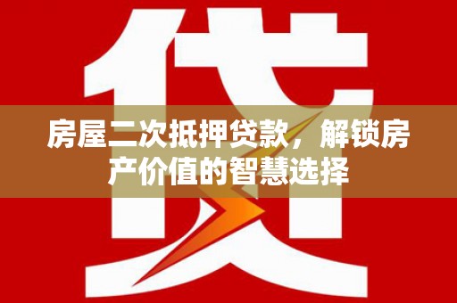 中和房屋二次抵押贷款，解锁房产价值的智慧选择