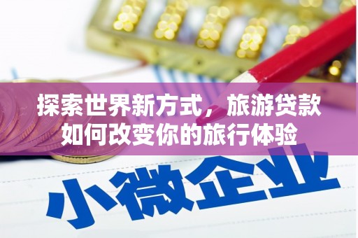 中和探索世界新方式，旅游贷款如何改变你的旅行体验