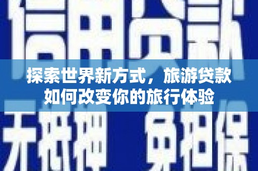 中和探索世界新方式，旅游贷款如何改变你的旅行体验