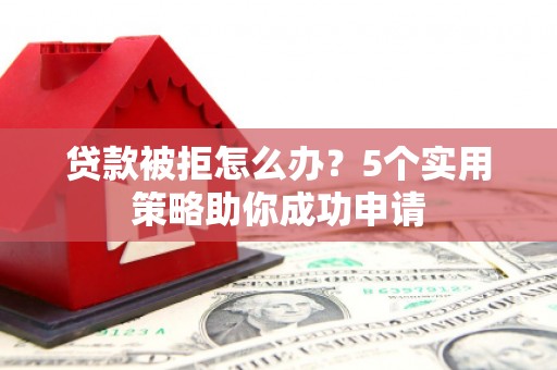中和贷款被拒怎么办？5个实用策略助你成功申请