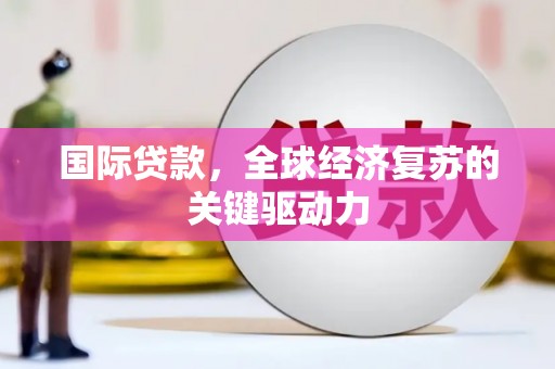 中和国际贷款，全球经济复苏的关键驱动力