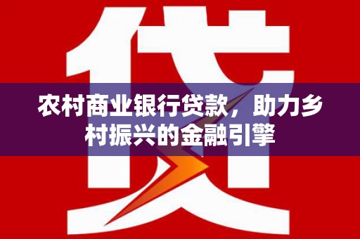 中和农村商业银行贷款，助力乡村振兴的金融引擎