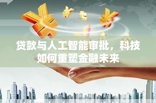 中和贷款与人工智能审批，科技如何重塑金融未来