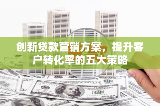 中和创新贷款营销方案，提升客户转化率的五大策略