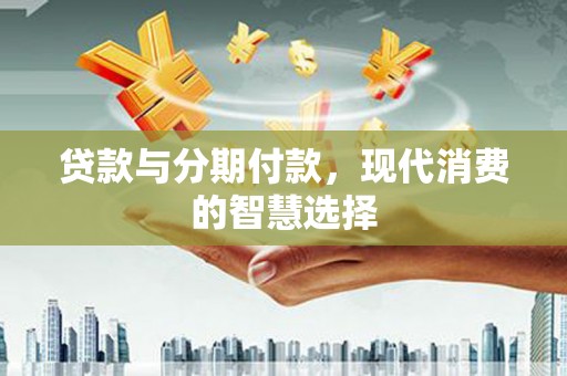 中和贷款与分期付款，现代消费的智慧选择