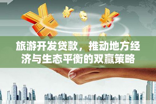 中和旅游开发贷款，推动地方经济与生态平衡的双赢策略
