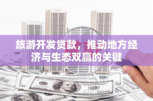 中和旅游开发贷款，推动地方经济与生态双赢的关键