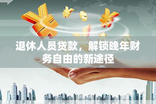 中和退休人员贷款，解锁晚年财务自由的新途径