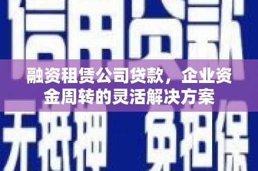 中和融资租赁公司贷款，企业资金周转的灵活解决方案