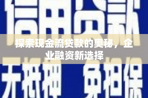 中和探索现金流贷款的奥秘，企业融资新选择