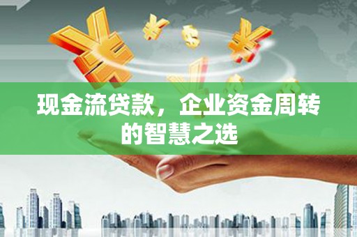 中和现金流贷款，企业资金周转的智慧之选