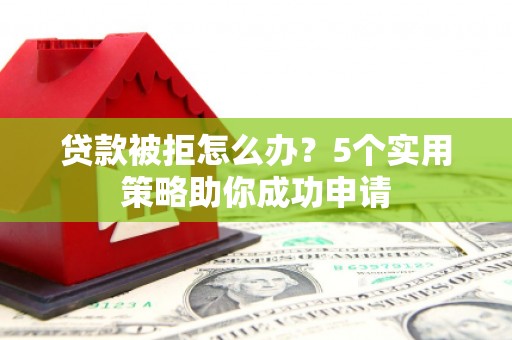 中和贷款被拒怎么办？5个实用策略助你成功申请