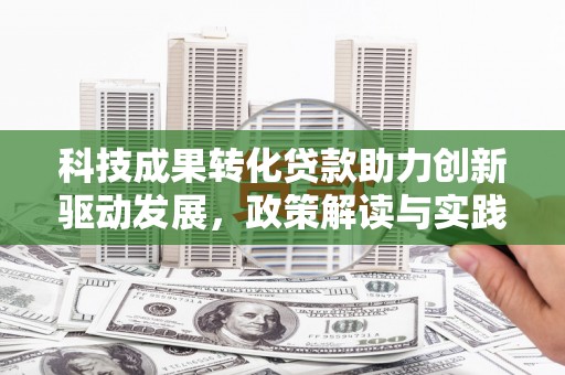 中和科技成果转化贷款助力创新驱动发展，政策解读与实践探索
