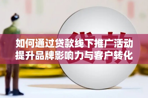 中和如何通过贷款线下推广活动提升品牌影响力与客户转化率