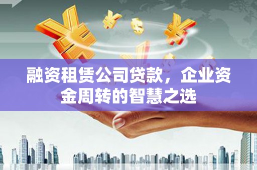 中和融资租赁公司贷款，企业资金周转的智慧之选