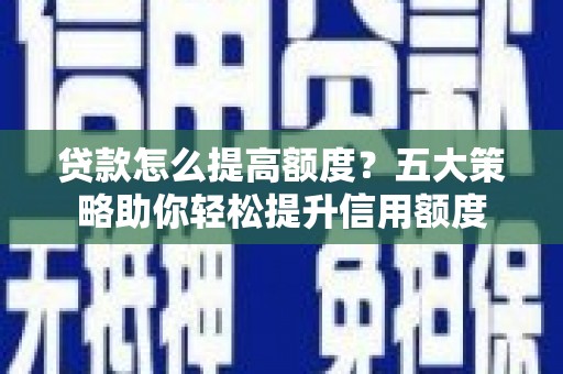中和贷款怎么提高额度？五大策略助你轻松提升信用额度