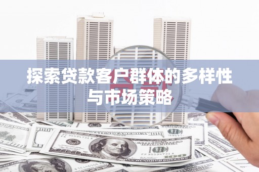 中和探索贷款客户群体的多样性与市场策略
