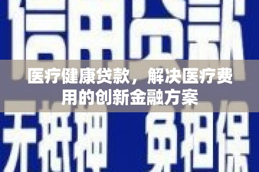 中和医疗健康贷款，解决医疗费用的创新金融方案