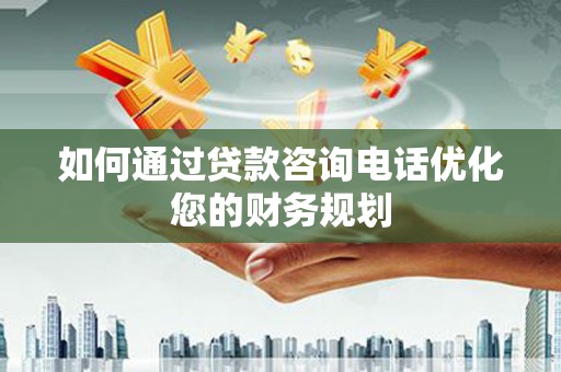 中和如何通过贷款咨询电话优化您的财务规划