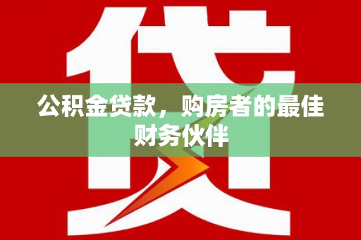 中和公积金贷款，购房者的最佳财务伙伴