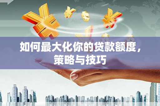 中和如何最大化你的贷款额度，策略与技巧