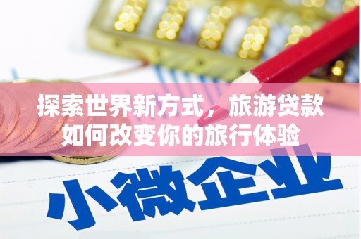 中和探索世界新方式，旅游贷款如何改变你的旅行体验
