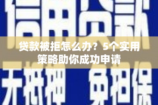 中和贷款被拒怎么办？5个实用策略助你成功申请