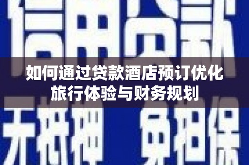 中和如何通过贷款酒店预订优化旅行体验与财务规划