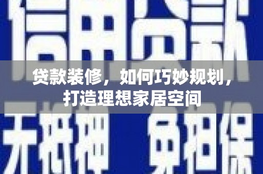 中和贷款装修，如何巧妙规划，打造理想家居空间