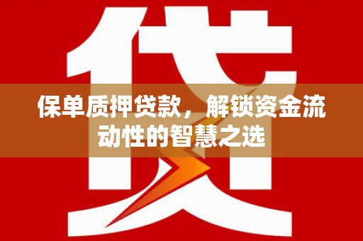 中和保单质押贷款，解锁资金流动性的智慧之选