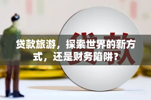 中和贷款旅游，探索世界的新方式，还是财务陷阱？