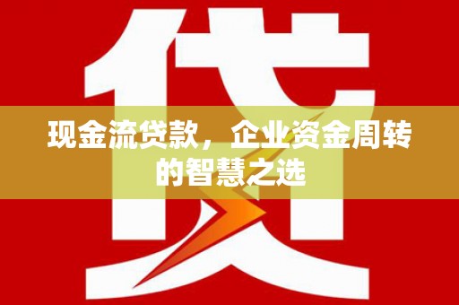 中和现金流贷款，企业资金周转的智慧之选