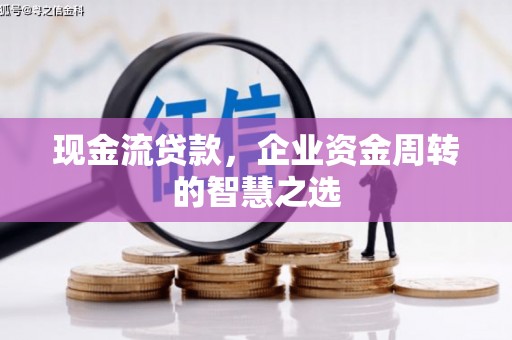 中和现金流贷款，企业资金周转的智慧之选