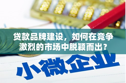 中和贷款品牌建设，如何在竞争激烈的市场中脱颖而出？