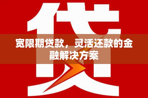 中和宽限期贷款，灵活还款的金融解决方案