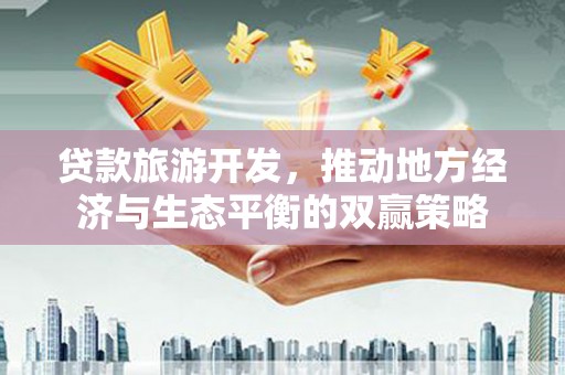 中和贷款旅游开发，推动地方经济与生态平衡的双赢策略