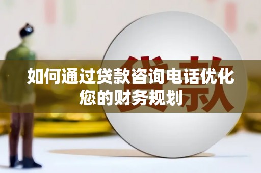 中和如何通过贷款咨询电话优化您的财务规划