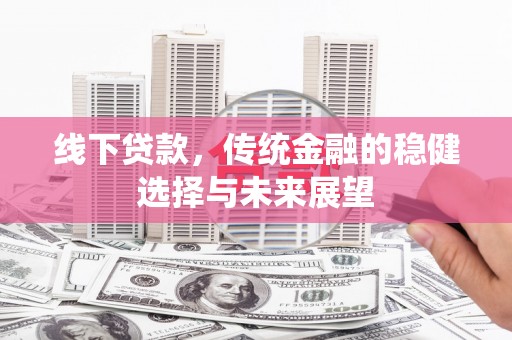 中和线下贷款，传统金融的稳健选择与未来展望