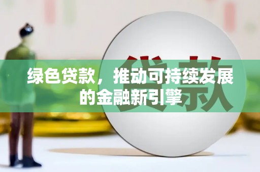中和绿色贷款，推动可持续发展的金融新引擎