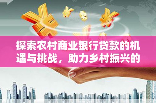 中和探索农村商业银行贷款的机遇与挑战，助力乡村振兴的金融引擎